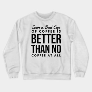 Even a Bad Cup of coffee is better than no coffee at all Crewneck Sweatshirt